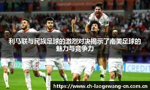 利马联与民族足球的激烈对决揭示了南美足球的魅力与竞争力